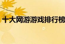 十大網(wǎng)游游戲排行榜（快來看看您玩過幾個）