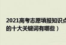 2021高考志愿填報(bào)知識(shí)點(diǎn)（2022高考填報(bào)志愿前必須掌握的十大關(guān)鍵詞有哪些）