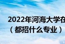 2022年河海大學在江蘇招生計劃及招生人數(shù)（都招什么專業(yè)）