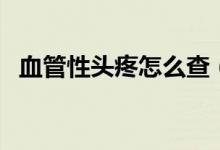 血管性頭疼怎么查(血管性頭疼怎么治療)