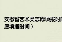 安徽省藝術(shù)類志愿填報(bào)時(shí)間（2022安徽高考藝術(shù)類各批次志愿填報(bào)時(shí)間）