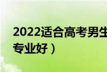 2022適合高考男生選擇的專業(yè)（男生學哪些專業(yè)好）