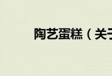 陶藝蛋糕（關(guān)于陶藝蛋糕的介紹）