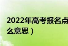 2022年高考報(bào)名點(diǎn)(2022高考報(bào)名地區(qū)是什么意思)