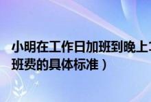 小明在工作日加班到晚上11點(diǎn)那他加班的時(shí)薪應(yīng)不低于（加班費(fèi)的具體標(biāo)準(zhǔn)）