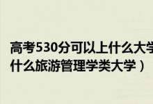 高考530分可以上什么大學(xué)2021（2022高考530分左右能上什么旅游管理學(xué)類大學(xué)）