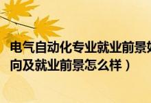 電氣自動(dòng)化專(zhuān)業(yè)就業(yè)前景如何（2022電氣自動(dòng)化專(zhuān)業(yè)就業(yè)方向及就業(yè)前景怎么樣）