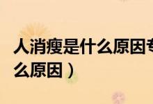 人消瘦是什么原因?qū)＜乙曨l講解（人消瘦是什么原因）