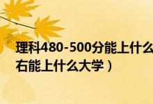 理科480-500分能上什么大學(xué)（2022高考480分-500分左右能上什么大學(xué)）