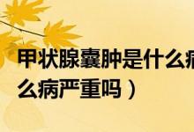 甲狀腺囊腫是什么病引起的（甲狀腺囊腫是什么病嚴(yán)重嗎）
