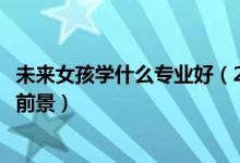 未來女孩學(xué)什么專業(yè)好（2022女孩子適合學(xué)什么專業(yè)比較有前景）