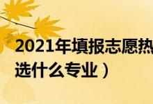2021年填報(bào)志愿熱門(mén)專(zhuān)業(yè)（2022男生報(bào)志愿選什么專(zhuān)業(yè)）