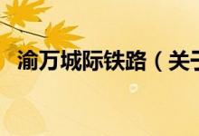 渝萬(wàn)城際鐵路（關(guān)于渝萬(wàn)城際鐵路的介紹）