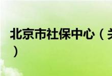 北京市社保中心（關(guān)于北京市社保中心的介紹）