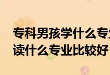 ?？颇泻W什么專業(yè)前景好（2022男生?？谱x什么專業(yè)比較好）