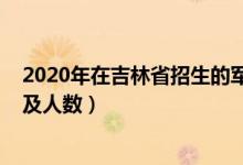 2020年在吉林省招生的軍校（2022各軍校在吉林招生計(jì)劃及人數(shù)）