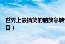 世界上最搞笑的腦筋急轉(zhuǎn)彎(世界上最搞笑的腦筋急轉(zhuǎn)彎題目)