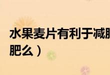 水果麥片有利于減肥呢么（水果麥片有利于減肥么）