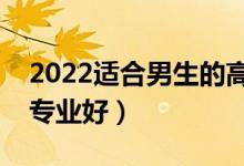 2022適合男生的高考大學(xué)專業(yè)（男生選什么專業(yè)好）