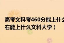 高考文科考460分能上什么大學（2022高考460分-480分左右能上什么文科大學）