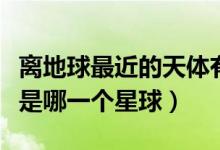 離地球最近的天體有哪些（離地球最近的天體是哪一個(gè)星球）
