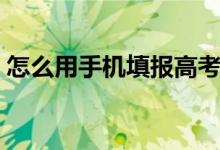 怎么用手機(jī)填報(bào)高考志愿（方法步驟是什么）