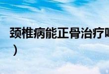 頸椎病能正骨治療嗎（正骨可以治療頸椎病嗎）