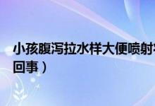 小孩腹瀉拉水樣大便噴射狀（腹瀉拉水樣大便噴射狀是怎么回事）