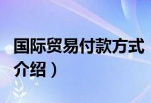 國際貿(mào)易付款方式（關(guān)于國際貿(mào)易付款方式的介紹）