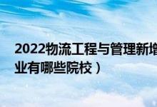 2022物流工程與管理新增院校（2022全國開設(shè)物流管理專業(yè)有哪些院校）