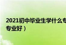 2021初中畢業(yè)生學什么專業(yè)好（2022男生高中畢業(yè)學什么專業(yè)好）