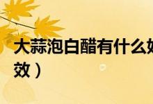大蒜泡白醋有什么好處（大蒜泡白醋有什么功效）
