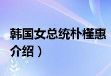 韓國女總統(tǒng)樸槿惠（關(guān)于韓國女總統(tǒng)樸槿惠的介紹）