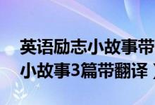 英語(yǔ)勵(lì)志小故事帶翻譯30詞（簡(jiǎn)短英語(yǔ)勵(lì)志小故事3篇帶翻譯）