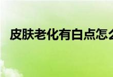 皮膚老化有白點(diǎn)怎么辦（皮膚老化怎么辦）