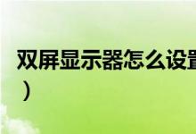 雙屏顯示器怎么設置（電腦雙顯示器怎么設置）