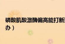 磷酸肌酸激酶偏高能打新冠疫苗嗎（磷酸肌酸激酶偏高怎么辦）