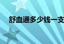 舒血通多少錢(qián)一支（舒血通多少錢(qián)一支）