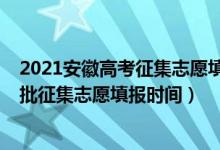 2021安徽高考征集志愿填報(bào)時(shí)間（2022安徽高考本科提前批征集志愿填報(bào)時(shí)間）