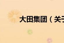 大田集團(tuán)(關(guān)于大田集團(tuán)的介紹)