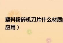 塑料粉碎機刀片什么材質的好（簡介塑料粉碎機刀片的廣泛應用）