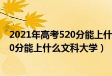 2021年高考520分能上什么大學文科（2022高考500分-520分能上什么文科大學）