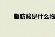 脂肪酸是什么物質(zhì)（脂肪酸是什么）