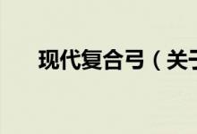 現(xiàn)代復(fù)合弓（關(guān)于現(xiàn)代復(fù)合弓的介紹）