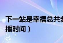 下一站是幸?？偣捕嗌偌ㄏ乱徽臼切腋５拈_(kāi)播時(shí)間）
