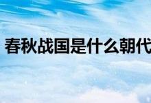 春秋戰(zhàn)國是什么朝代（春秋戰(zhàn)國是什么朝代）