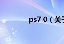 ps7 0（關于ps7 0的介紹）