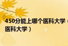 450分能上哪個醫(yī)科大學(xué)（2022高考450分-500分能上什么醫(yī)科大學(xué)）