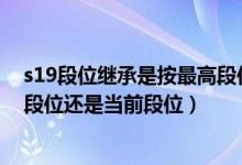 s19段位繼承是按最高段位還是當(dāng)前段位（簡介 s19繼承是段位還是當(dāng)前段位）