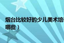 煙臺(tái)比較好的少兒美術(shù)培訓(xùn)班（煙臺(tái)比較好的美術(shù)培訓(xùn)班有哪些）